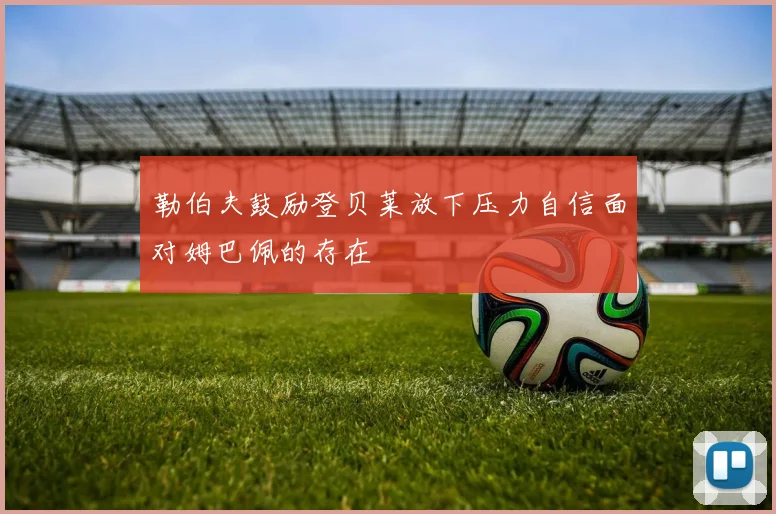 勒伯夫鼓励登贝莱放下压力自信面对姆巴佩的存在