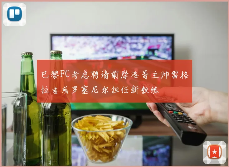 巴黎FC考虑聘请前摩洛哥主帅雷格拉吉或罗塞尼尔担任新教练