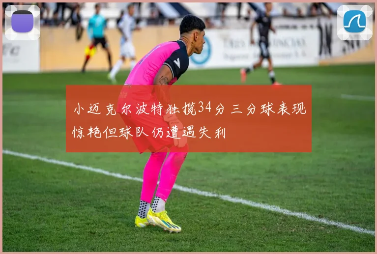 小迈克尔波特独揽34分三分球表现惊艳但球队仍遭遇失利