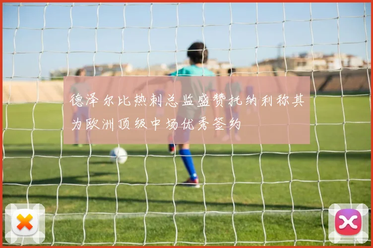 德泽尔比热刺总监盛赞托纳利称其为欧洲顶级中场优秀签约
