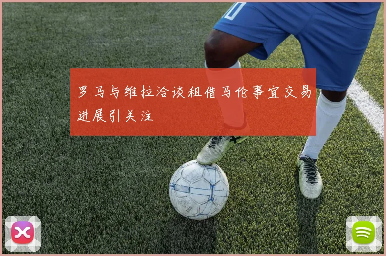 罗马与维拉洽谈租借马伦事宜交易进展引关注