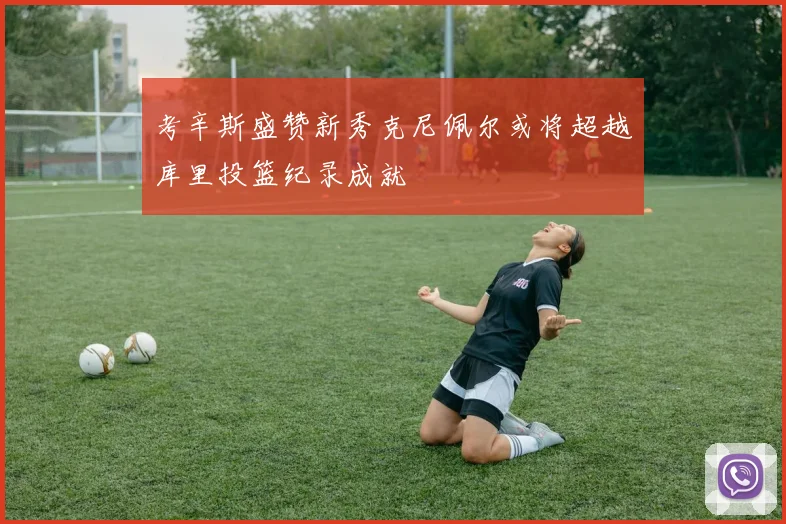 考辛斯盛赞新秀克尼佩尔或将超越库里投篮纪录成就