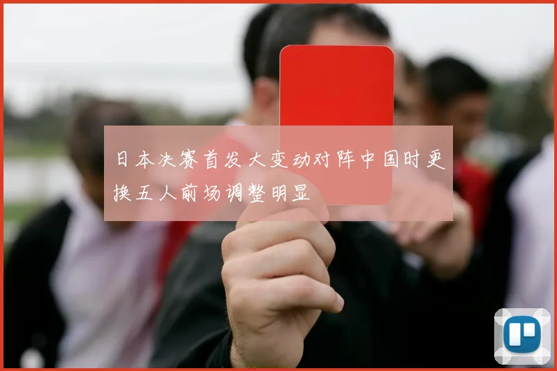 日本决赛首发大变动对阵中国时更换五人前场调整明显