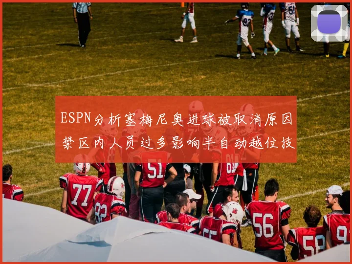 ESPN分析塞梅尼奥进球被取消原因禁区内人员过多影响半自动越位技术使用