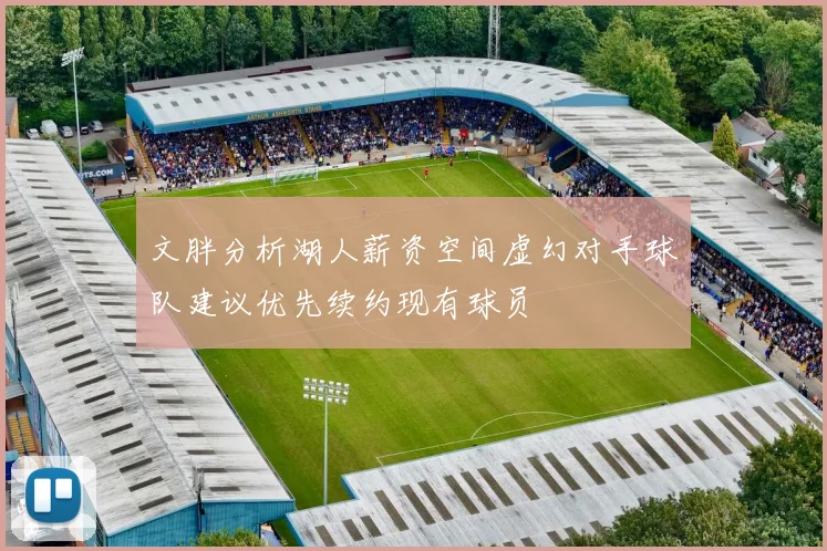 文胖分析湖人薪资空间虚幻对手球队建议优先续约现有球员
