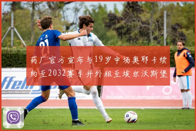 药厂官方宣布与19岁中场奥耶卡续约至2032赛季并外租至埃尔沃斯堡