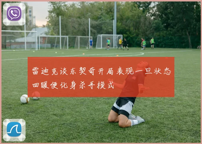 雷迪克谈东契奇开局表现一旦状态回暖便化身杀手模式