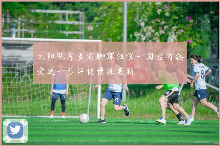 太阳队布克右脚踝扭伤一周后将接受进一步评估情况更新