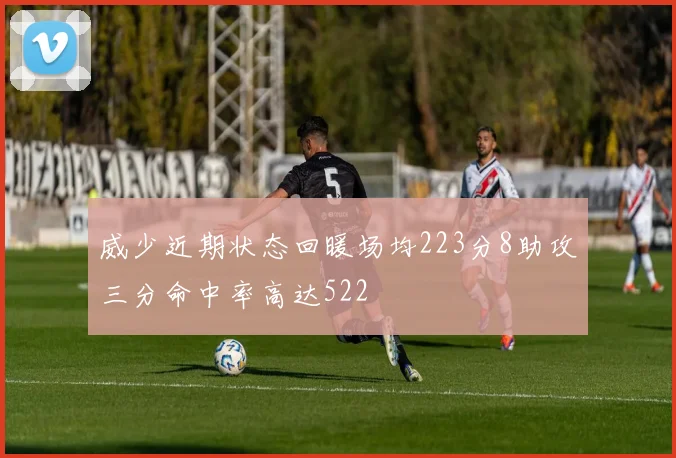 威少近期状态回暖场均223分8助攻三分命中率高达522