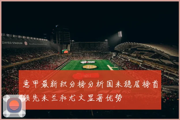 意甲最新积分榜分析国米稳居榜首领先米兰和尤文显著优势