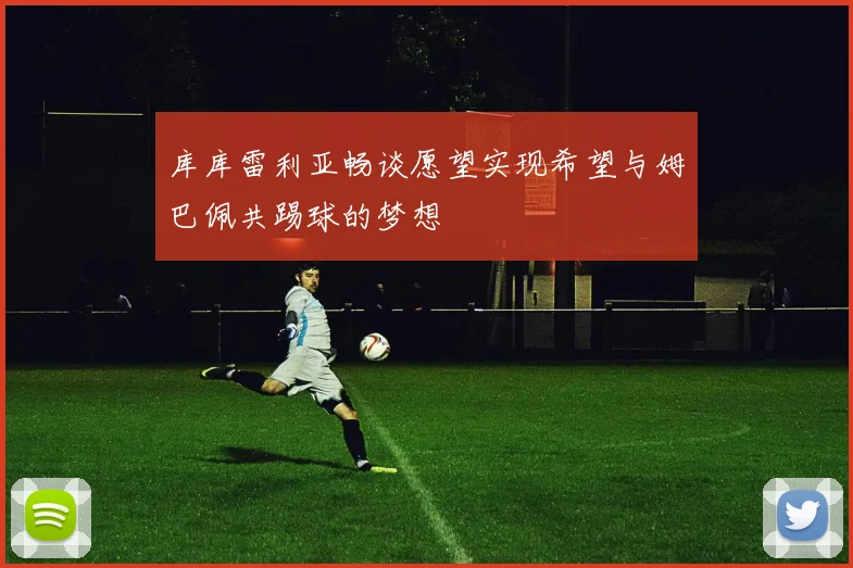 库库雷利亚畅谈愿望实现希望与姆巴佩共踢球的梦想