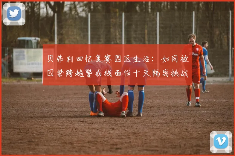 贝弗利回忆复赛园区生活：如同被囚禁跨越警戒线面临十天隔离挑战
