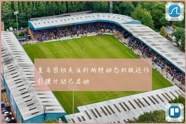 皇马密切关注科纳特动态积极运作引援计划已启动