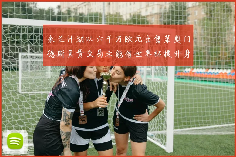 米兰计划以六千万欧元出售莱奥门德斯负责交易未能借世界杯提升身价