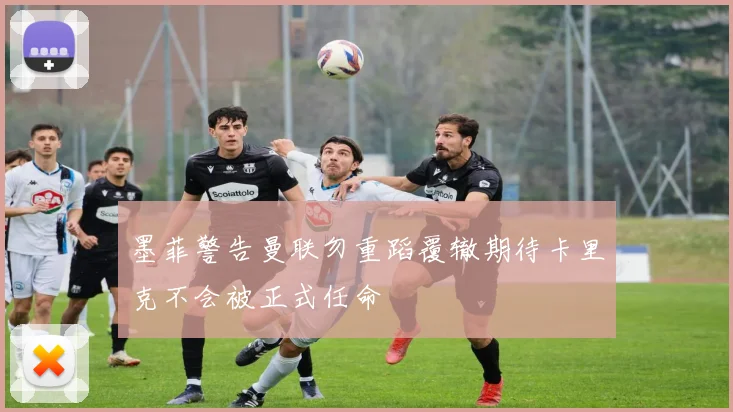 墨菲警告曼联勿重蹈覆辙期待卡里克不会被正式任命