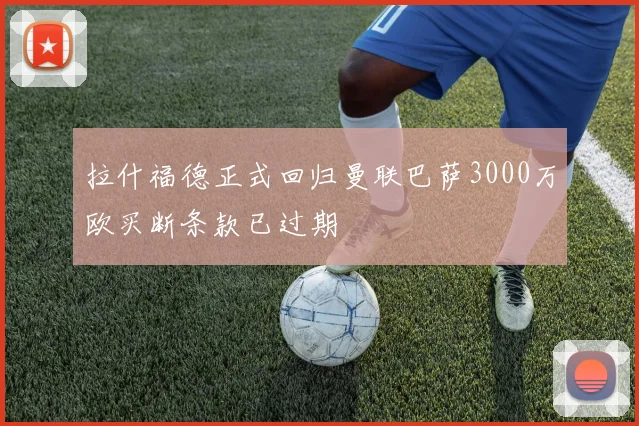 拉什福德正式回归曼联巴萨3000万欧买断条款已过期