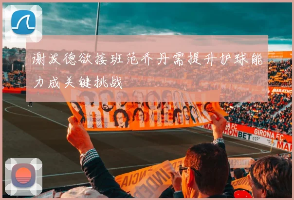 谢泼德欲接班范乔丹需提升护球能力成关键挑战