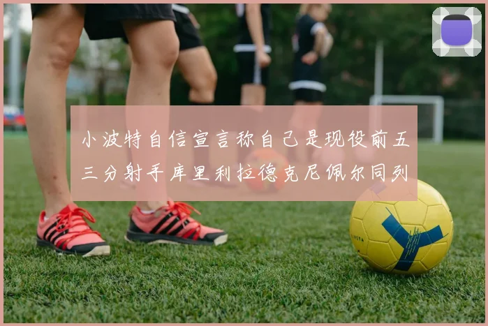 小波特自信宣言称自己是现役前五三分射手库里利拉德克尼佩尔同列其中