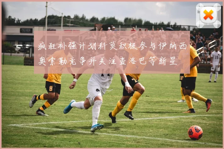疯狂补强计划科莫积极参与伊纳西奥索勒竞争并关注查洛巴等新星