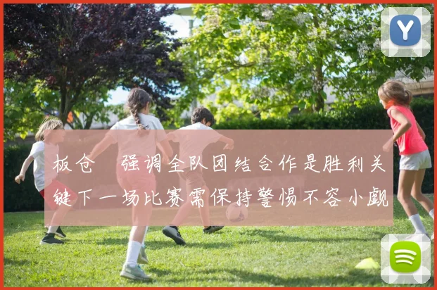 板仓滉强调全队团结合作是胜利关键下一场比赛需保持警惕不容小觑