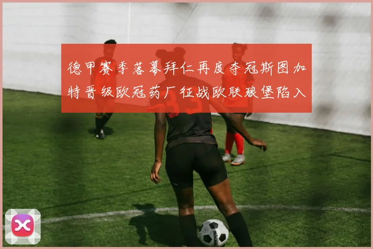 德甲赛季落幕拜仁再度夺冠斯图加特晋级欧冠药厂征战欧联狼堡陷入保级附加赛