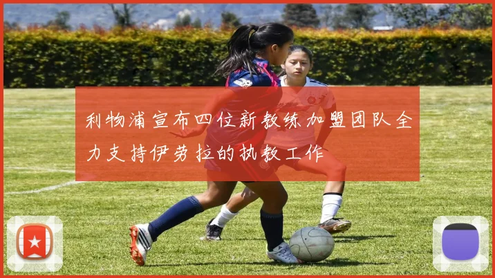 利物浦宣布四位新教练加盟团队全力支持伊劳拉的执教工作