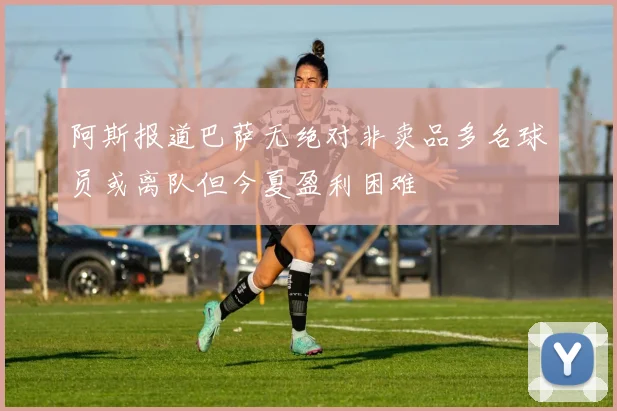 阿斯报道巴萨无绝对非卖品多名球员或离队但今夏盈利困难