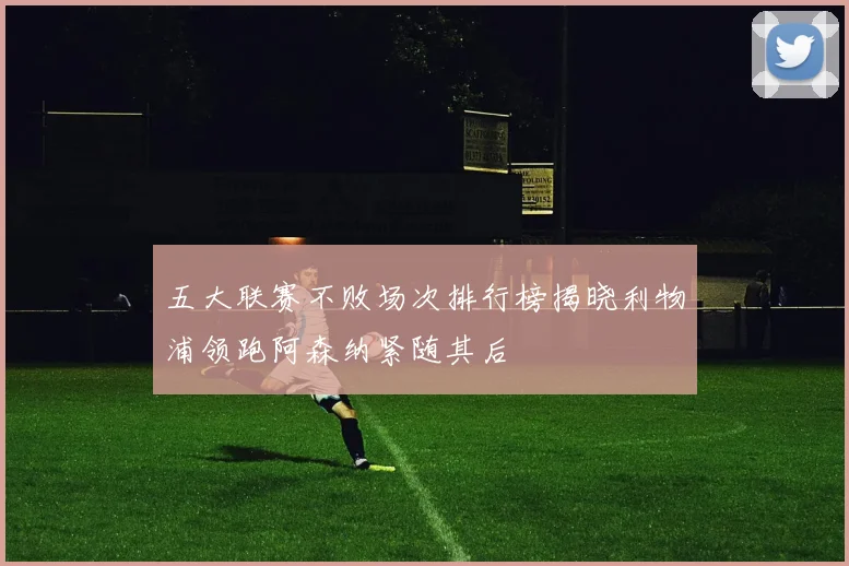 五大联赛不败场次排行榜揭晓利物浦领跑阿森纳紧随其后
