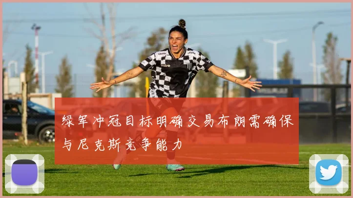 绿军冲冠目标明确交易布朗需确保与尼克斯竞争能力
