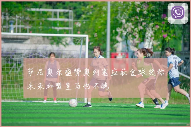 萨尼奥尔盛赞奥利塞应获金球奖称未来加盟皇马也不晚