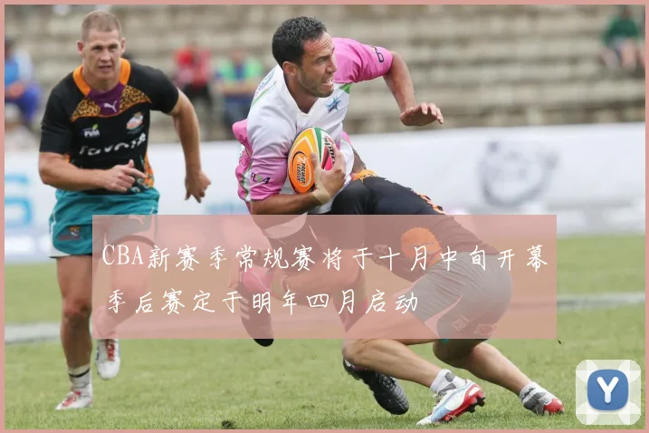 CBA新赛季常规赛将于十月中旬开幕季后赛定于明年四月启动