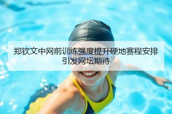 郑钦文中网前训练强度提升硬地赛程安排引发网坛期待